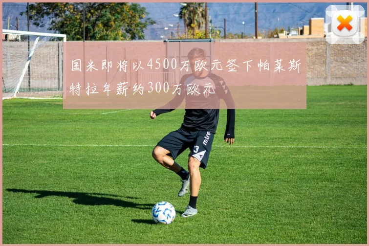 国米即将以4500万欧元签下帕莱斯特拉年薪约300万欧元