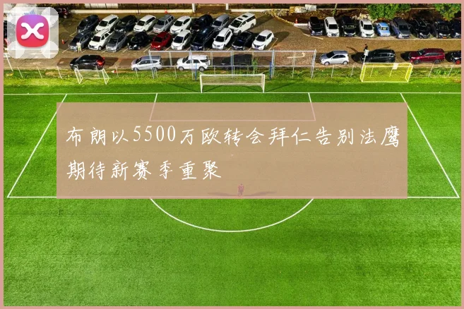 布朗以5500万欧转会拜仁告别法鹰期待新赛季重聚