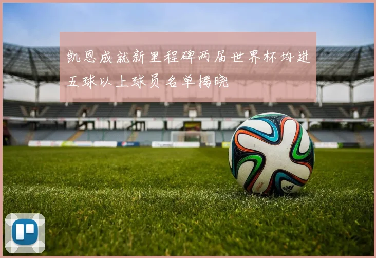 凯恩成就新里程碑两届世界杯均进五球以上球员名单揭晓
