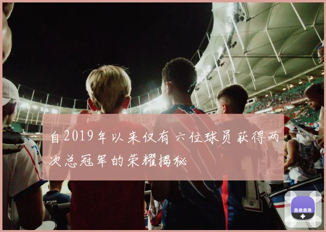 自2019年以来仅有六位球员获得两次总冠军的荣耀揭秘