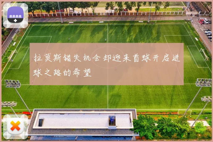 拉莫斯错失机会却迎来首球开启进球之路的希望