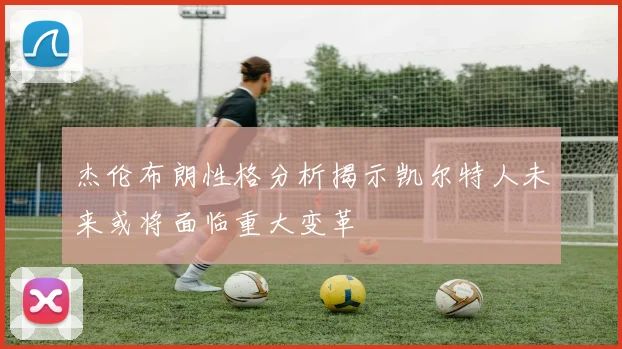 杰伦布朗性格分析揭示凯尔特人未来或将面临重大变革