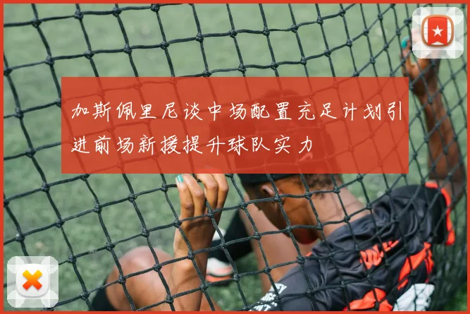 加斯佩里尼谈中场配置充足计划引进前场新援提升球队实力
