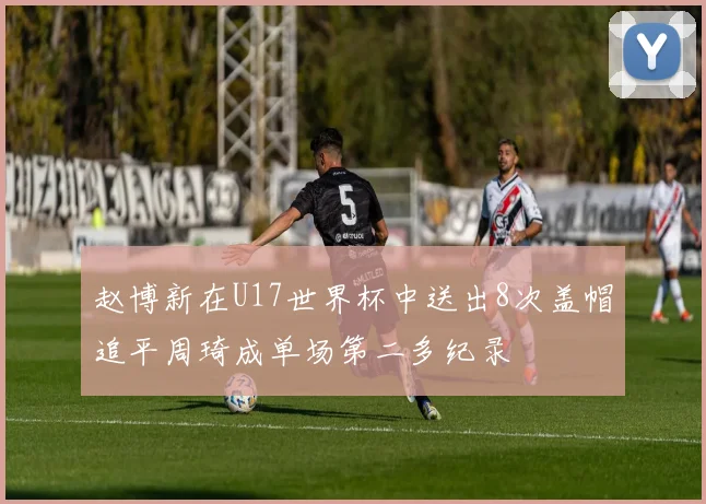赵博新在U17世界杯中送出8次盖帽追平周琦成单场第二多纪录