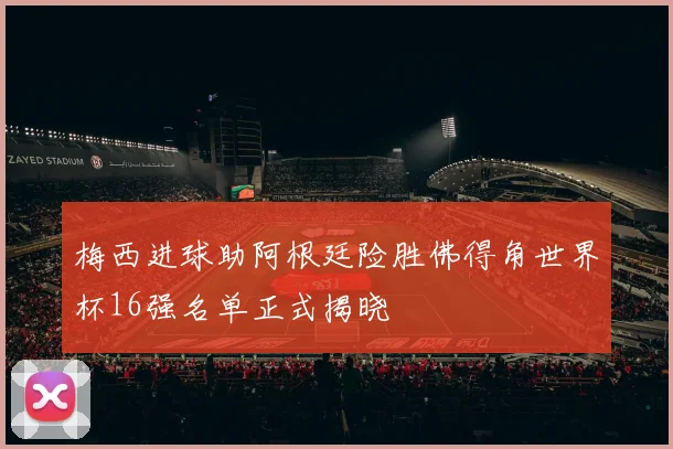 梅西进球助阿根廷险胜佛得角世界杯16强名单正式揭晓