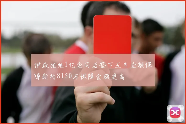 伊森拒绝1亿合同后签下五年全额保障新约8150万保障金额更高