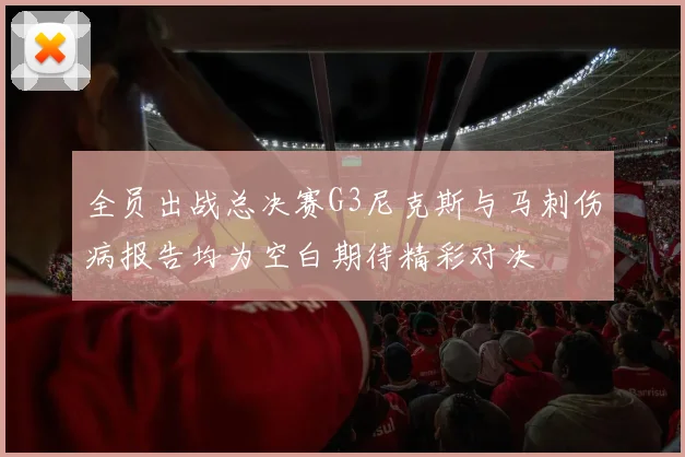 全员出战总决赛G3尼克斯与马刺伤病报告均为空白期待精彩对决