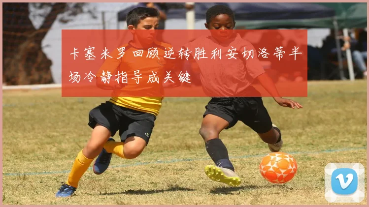 卡塞米罗回顾逆转胜利安切洛蒂半场冷静指导成关键