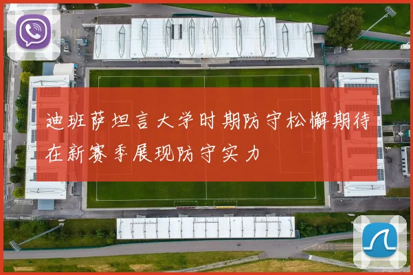 迪班萨坦言大学时期防守松懈期待在新赛季展现防守实力