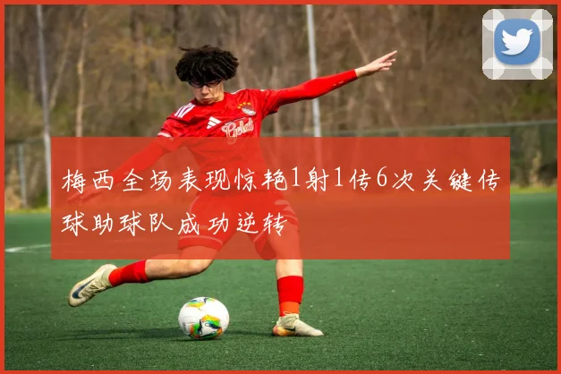 梅西全场表现惊艳1射1传6次关键传球助球队成功逆转