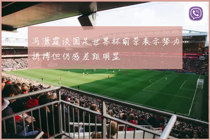 冯潇霆谈国足世界杯前景表示努力拼搏但仍感差距明显