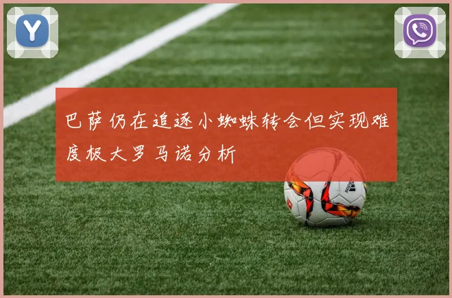 巴萨仍在追逐小蜘蛛转会但实现难度极大罗马诺分析