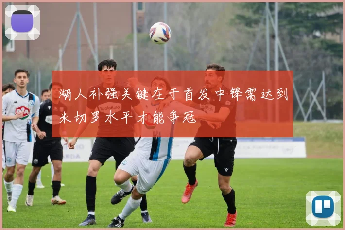 湖人补强关键在于首发中锋需达到米切罗水平才能争冠