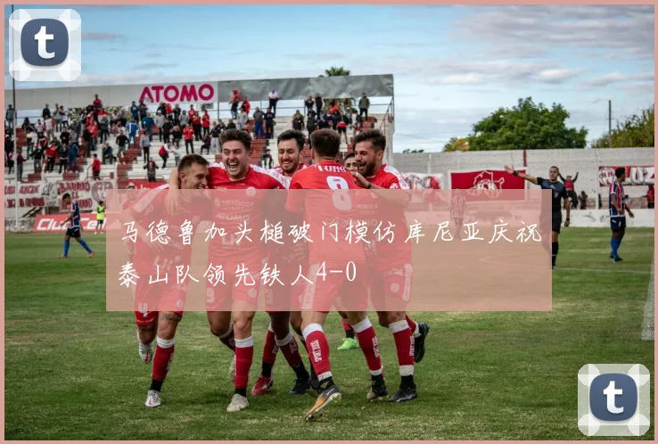 马德鲁加头槌破门模仿库尼亚庆祝泰山队领先铁人4-0