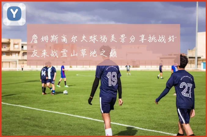 詹姆斯高尔夫球场美景分享挑战好友来战雪山草地之巅