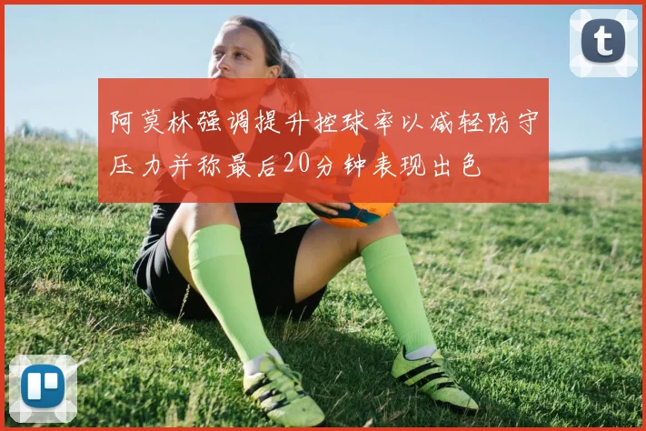 阿莫林强调提升控球率以减轻防守压力并称最后20分钟表现出色