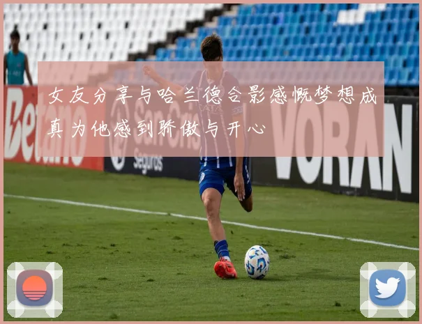 女友分享与哈兰德合影感慨梦想成真为他感到骄傲与开心
