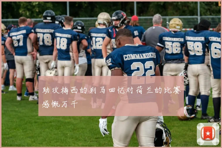 助攻梅西的利马回忆对荷兰的比赛感慨万千