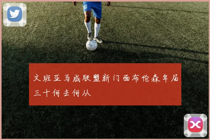 文班亚马成联盟新门面布伦森年届三十何去何从