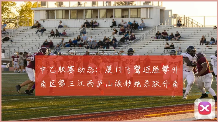 中乙联赛动态：厦门飞鹭连胜攀升南区第三江西庐山读秒绝杀跃升南区第四