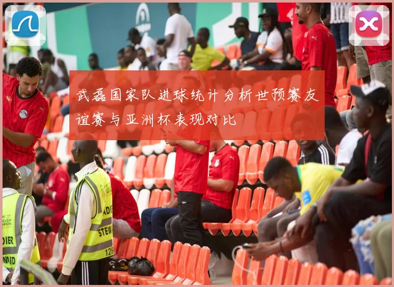武磊国家队进球统计分析世预赛友谊赛与亚洲杯表现对比