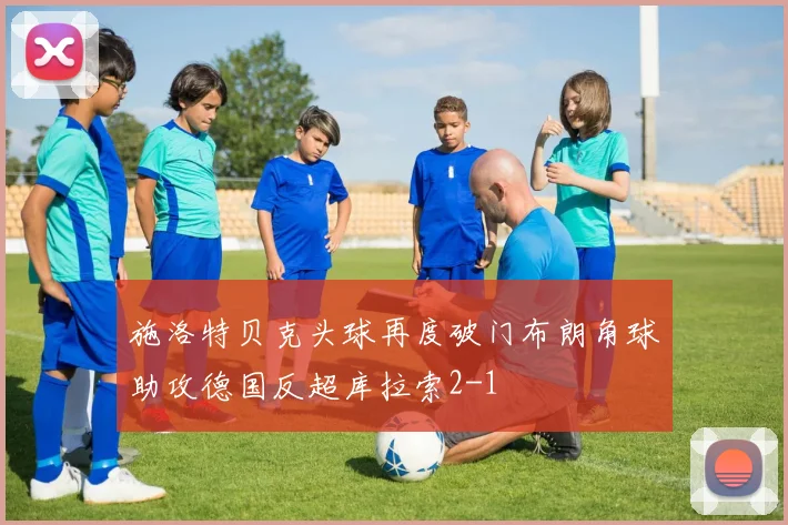 施洛特贝克头球再度破门布朗角球助攻德国反超库拉索2-1