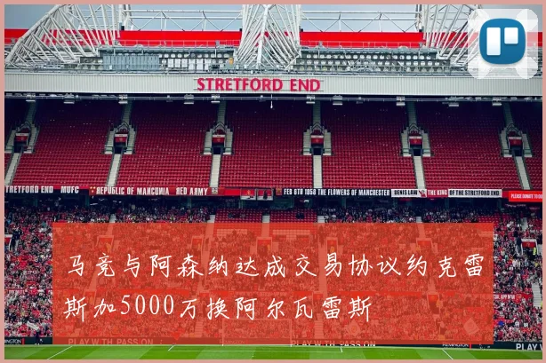 马竞与阿森纳达成交易协议约克雷斯加5000万换阿尔瓦雷斯