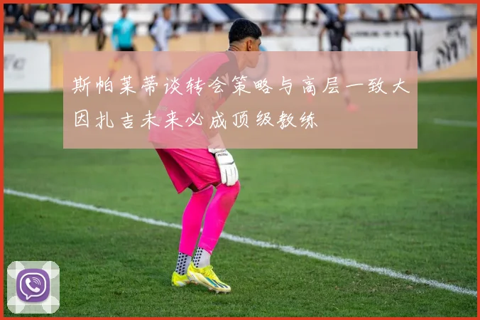 斯帕莱蒂谈转会策略与高层一致大因扎吉未来必成顶级教练