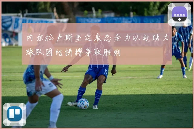 内尔松卢斯坚定表态全力以赴助力球队团结拼搏争取胜利